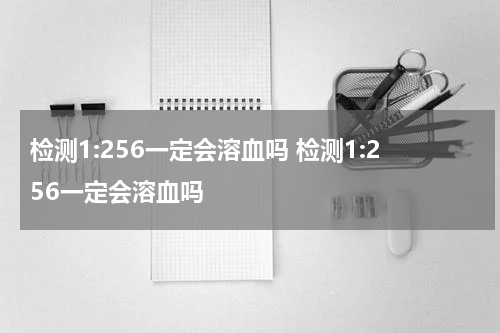 检测1:256一定会溶血吗 检测1:256一定会溶血吗