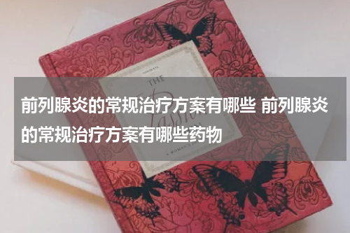 前列腺炎的常规治疗方案有哪些 前列腺炎的常规治疗方案有哪些药物