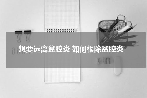 想要远离盆腔炎 如何根除盆腔炎