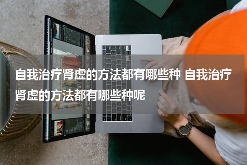 自我治疗肾虚的方法都有哪些种 自我治疗肾虚的方法都有哪些种呢