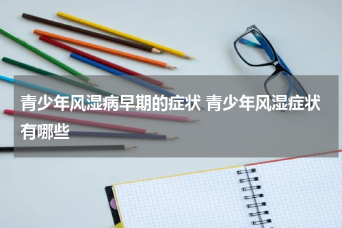 青少年风湿病早期的症状 青少年风湿症状有哪些