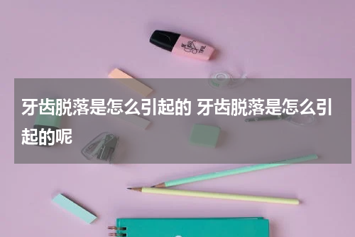 牙齿脱落是怎么引起的 牙齿脱落是怎么引起的呢