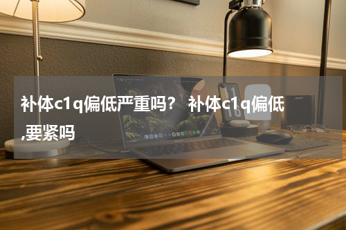 补体c1q偏低严重吗？ 补体c1q偏低,要紧吗