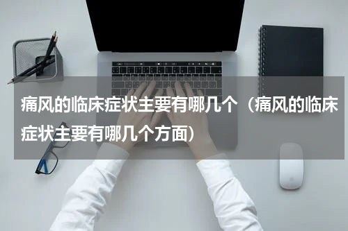 痛风的临床症状主要有哪几个（痛风的临床症状主要有哪几个方面）