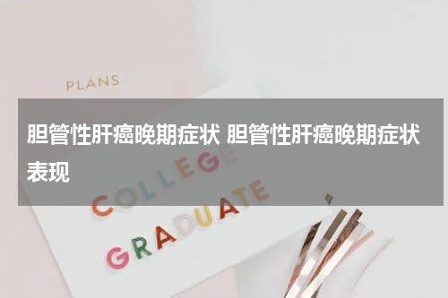 胆管性肝癌晚期症状 胆管性肝癌晚期症状表现