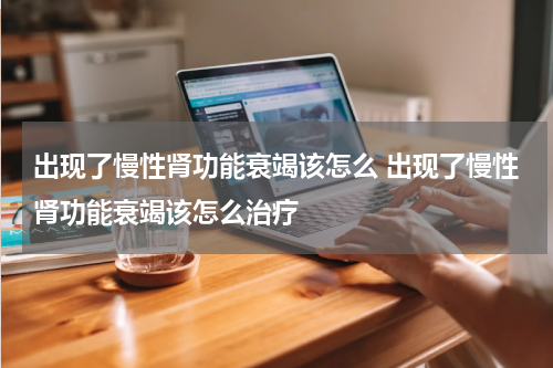 出现了慢性肾功能衰竭该怎么 出现了慢性肾功能衰竭该怎么治疗