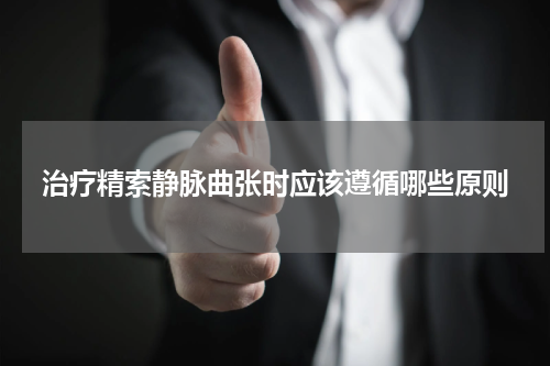 治疗精索静脉曲张时应该遵循哪些原则