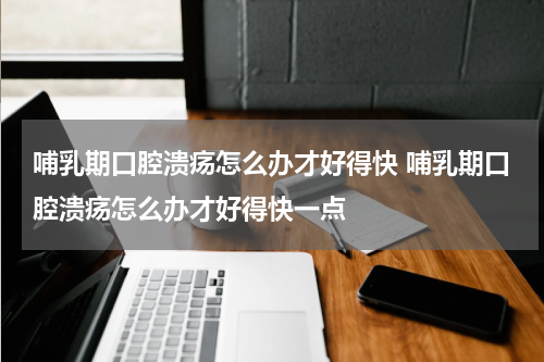 哺乳期口腔溃疡怎么办才好得快 哺乳期口腔溃疡怎么办才好得快一点