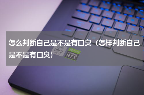 怎么判断自己是不是有口臭（怎样判断自己是不是有口臭）