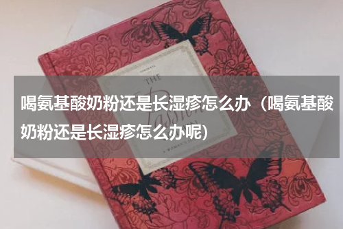 喝氨基酸奶粉还是长湿疹怎么办（喝氨基酸奶粉还是长湿疹怎么办呢）