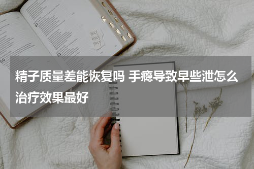 精子质量差能恢复吗 手瘾导致早些泄怎么治疗效果最好