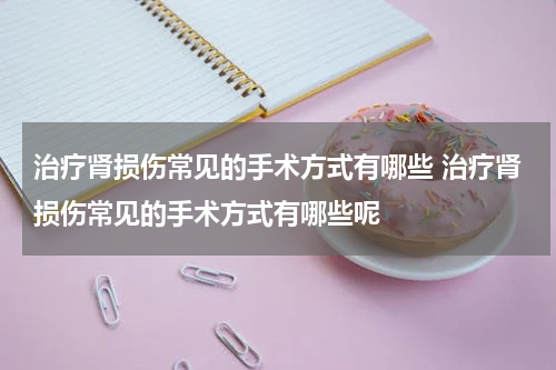 治疗肾损伤常见的手术方式有哪些 治疗肾损伤常见的手术方式有哪些呢