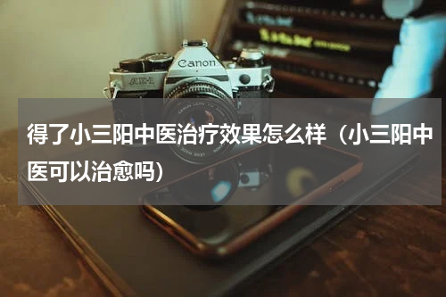 得了小三阳中医治疗效果怎么样（小三阳中医可以治愈吗）
