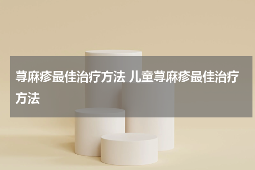 荨麻疹最佳治疗方法 儿童荨麻疹最佳治疗方法