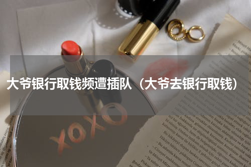 大爷银行取钱频遭插队（大爷去银行取钱）
