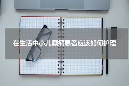 在生活中小儿癫痫患者应该如何护理