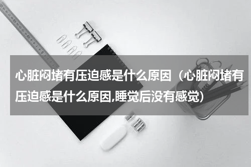 心脏闷堵有压迫感是什么原因（心脏闷堵有压迫感是什么原因,睡觉后没有感觉）