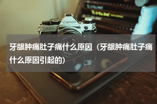 牙龈肿痛肚子痛什么原因（牙龈肿痛肚子痛什么原因引起的）