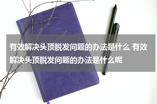 有效解决头顶脱发问题的办法是什么 有效解决头顶脱发问题的办法是什么呢