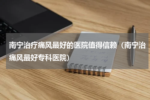 南宁治疗痛风最好的医院值得信赖（南宁治痛风最好专科医院）
