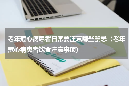 老年冠心病患者日常要注意哪些禁忌（老年冠心病患者饮食注意事项）