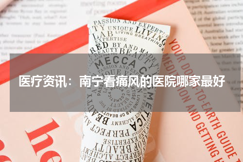 医疗资讯：南宁看痛风的医院哪家最好