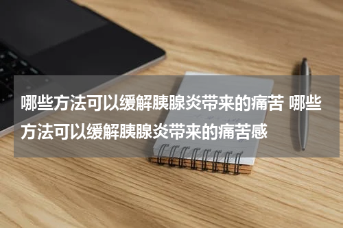 哪些方法可以缓解胰腺炎带来的痛苦 哪些方法可以缓解胰腺炎带来的痛苦感