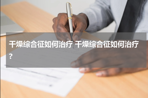 干燥综合征如何治疗 干燥综合征如何治疗?