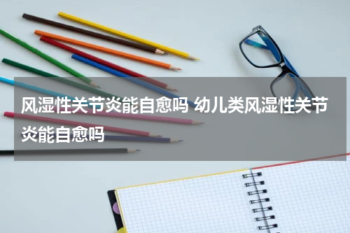 风湿性关节炎能自愈吗 幼儿类风湿性关节炎能自愈吗