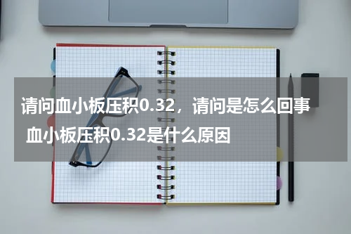 请问血小板压积0.32，请问是怎么回事 血小板压积0.32是什么原因