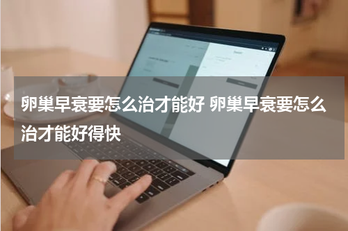 卵巢早衰要怎么治才能好 卵巢早衰要怎么治才能好得快