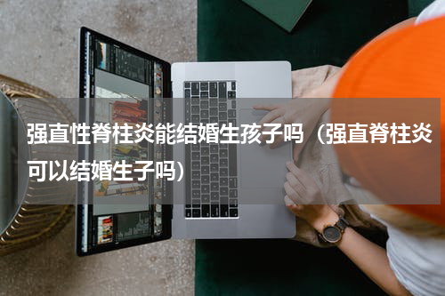 强直性脊柱炎能结婚生孩子吗（强直脊柱炎可以结婚生子吗）