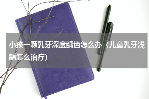 小孩一颗乳牙深度龋齿怎么办（儿童乳牙浅龋怎么治疗）
