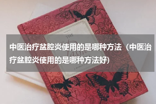 中医治疗盆腔炎使用的是哪种方法（中医治疗盆腔炎使用的是哪种方法好）