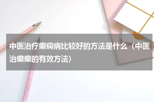 中医治疗癫痫病比较好的方法是什么（中医治癫癫的有效方法）