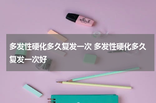 多发性硬化多久复发一次 多发性硬化多久复发一次好