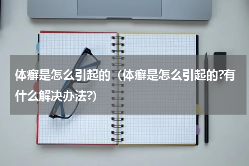体癣是怎么引起的（体癣是怎么引起的?有什么解决办法?）