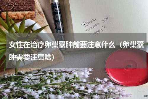 女性在治疗卵巢囊肿前要注意什么（卵巢囊肿需要注意啥）