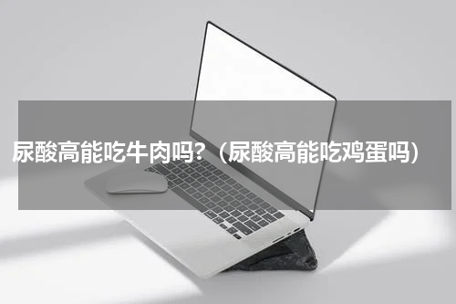 尿酸高能吃牛肉吗?（尿酸高能吃鸡蛋吗）