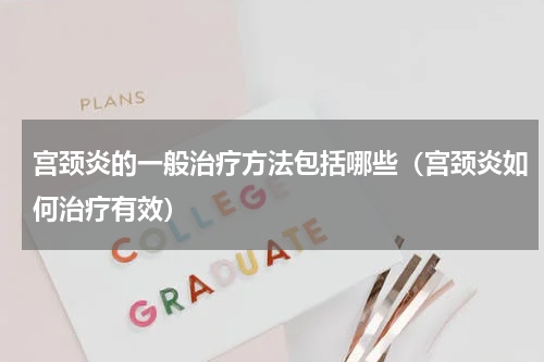宫颈炎的一般治疗方法包括哪些（宫颈炎如何治疗有效）