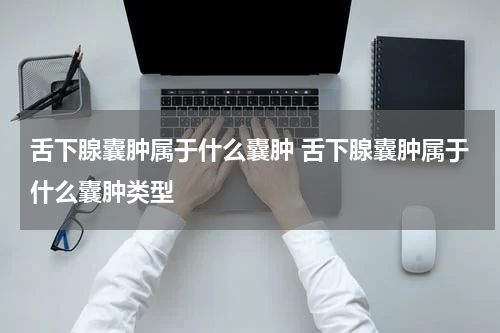 舌下腺囊肿属于什么囊肿 舌下腺囊肿属于什么囊肿类型