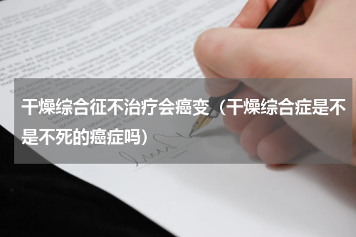 干燥综合征不治疗会癌变（干燥综合症是不是不死的癌症吗）