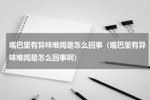 嘴巴里有异味难闻是怎么回事（嘴巴里有异味难闻是怎么回事啊）