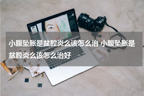 小腹坠胀是盆腔炎么该怎么治 小腹坠胀是盆腔炎么该怎么治好