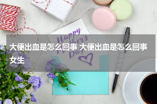 大便出血是怎么回事 大便出血是怎么回事女生