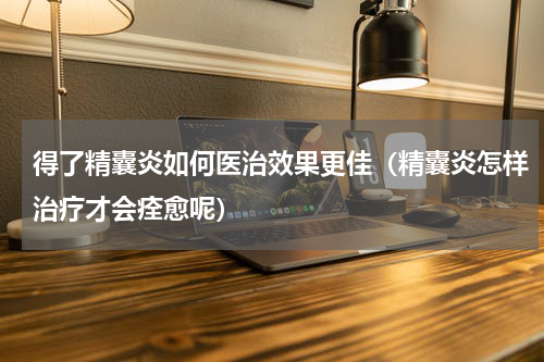 得了精囊炎如何医治效果更佳（精囊炎怎样治疗才会痊愈呢）