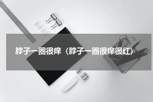 脖子一圈很痒（脖子一圈很痒很红）