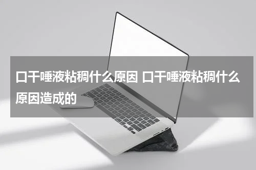 口干唾液粘稠什么原因 口干唾液粘稠什么原因造成的