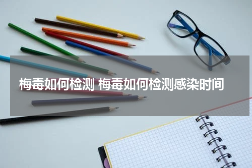 梅毒如何检测 梅毒如何检测感染时间