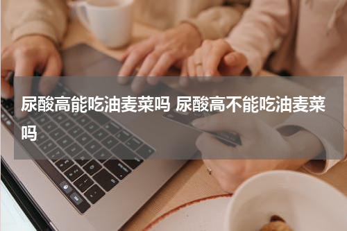 尿酸高能吃油麦菜吗 尿酸高不能吃油麦菜吗